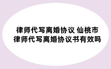 律师代写离婚协议 仙桃市律师代写离婚协议书有效吗
